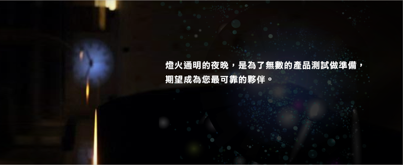 燈火通明的夜晚，是為了無數的產品測試做準備，期望成為您最可靠的夥伴。
	